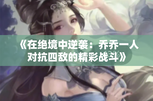 《在绝境中逆袭：乔乔一人对抗四敌的精彩战斗》