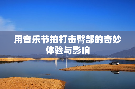 用音乐节拍打击臀部的奇妙体验与影响