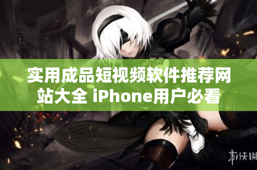 实用成品短视频软件推荐网站大全 iPhone用户必看