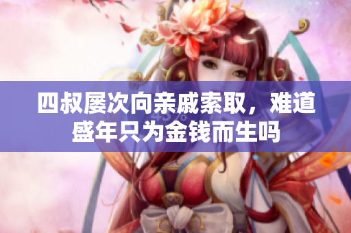 四叔屡次向亲戚索取，难道盛年只为金钱而生吗