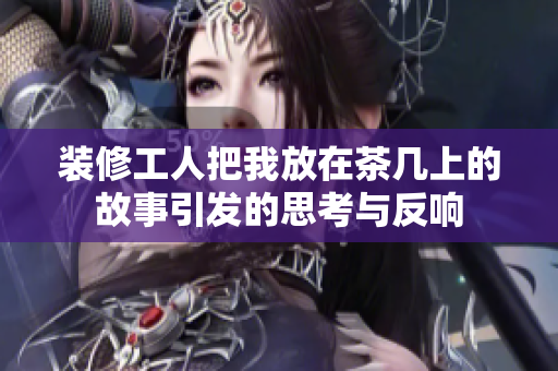 装修工人把我放在茶几上的故事引发的思考与反响