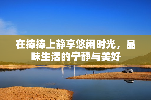 在捧捧上静享悠闲时光，品味生活的宁静与美好