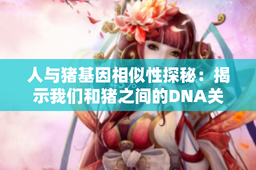 人与猪基因相似性探秘：揭示我们和猪之间的DNA关联