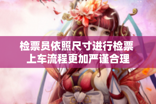 检票员依照尺寸进行检票 上车流程更加严谨合理