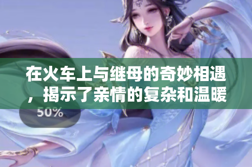 在火车上与继母的奇妙相遇，揭示了亲情的复杂和温暖