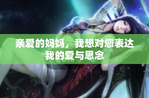 亲爱的妈妈，我想对您表达我的爱与思念
