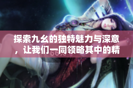 探索九幺的独特魅力与深意，让我们一同领略其中的精彩
