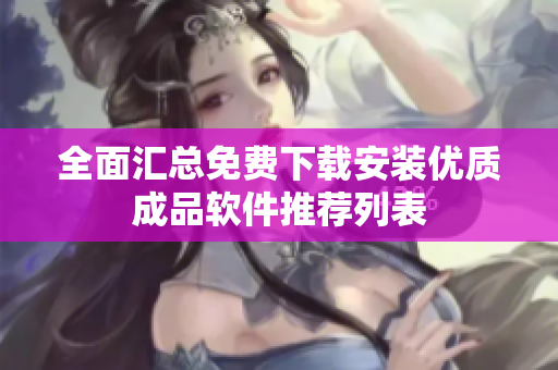 全面汇总免费下载安装优质成品软件推荐列表