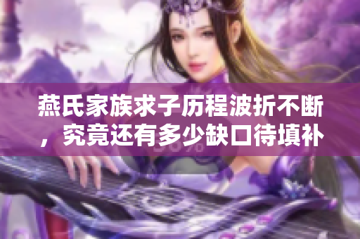 燕氏家族求子历程波折不断，究竟还有多少缺口待填补