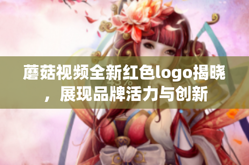 蘑菇视频全新红色logo揭晓，展现品牌活力与创新