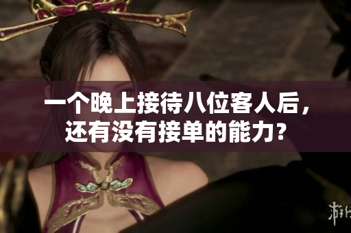 一个晚上接待八位客人后，还有没有接单的能力？