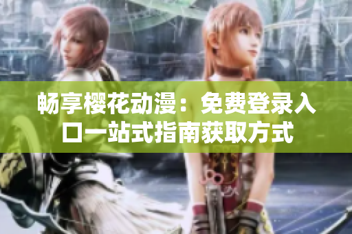 畅享樱花动漫：免费登录入口一站式指南获取方式