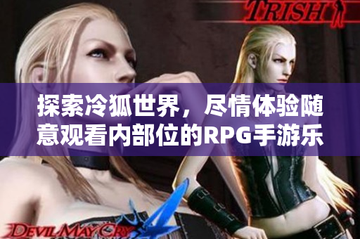 探索冷狐世界，尽情体验随意观看内部位的RPG手游乐趣