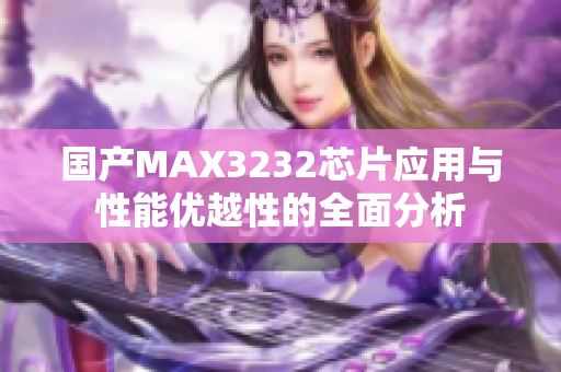 国产MAX3232芯片应用与性能优越性的全面分析