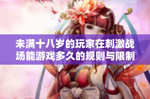 未满十八岁的玩家在刺激战场能游戏多久的规则与限制分析