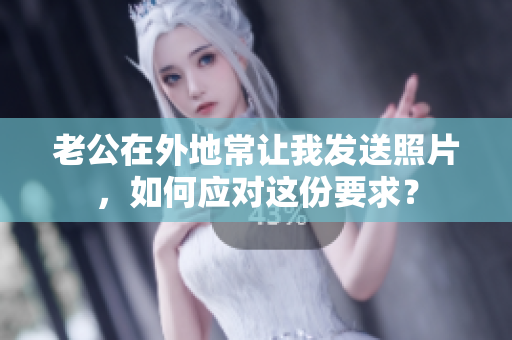 老公在外地常让我发送照片，如何应对这份要求？