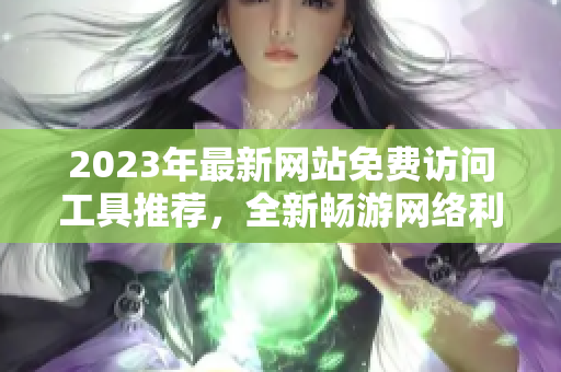 2023年最新网站免费访问工具推荐，全新畅游网络利器