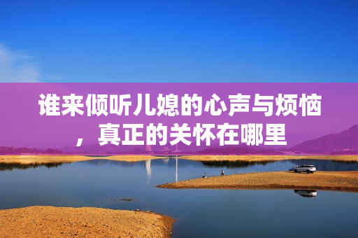谁来倾听儿媳的心声与烦恼，真正的关怀在哪里