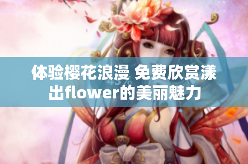 体验樱花浪漫 免费欣赏漾出flower的美丽魅力