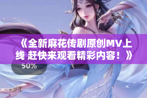 《全新麻花传剧原创MV上线 赶快来观看精彩内容！》
