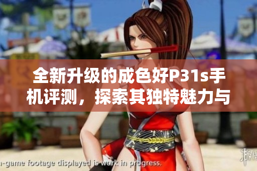 全新升级的成色好P31s手机评测，探索其独特魅力与优势