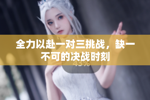 全力以赴一对三挑战，缺一不可的决战时刻