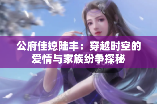 公府佳媳陆丰：穿越时空的爱情与家族纷争探秘
