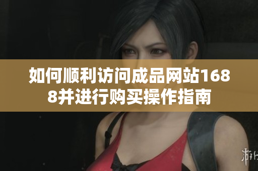 如何顺利访问成品网站1688并进行购买操作指南