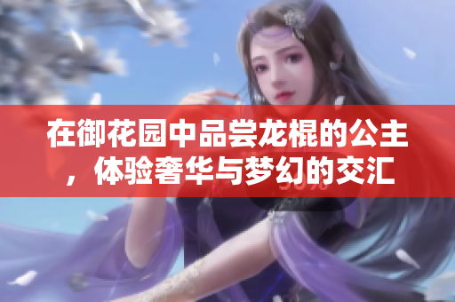 在御花园中品尝龙棍的公主，体验奢华与梦幻的交汇