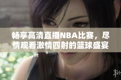 畅享高清直播NBA比赛，尽情观看激情四射的篮球盛宴
