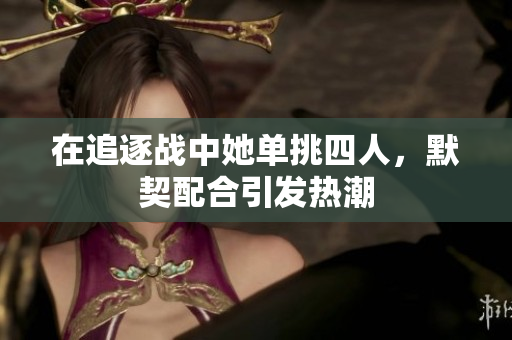 在追逐战中她单挑四人，默契配合引发热潮