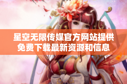 星空无限传媒官方网站提供免费下载最新资源和信息