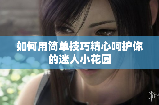 如何用简单技巧精心呵护你的迷人小花园