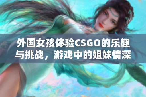 外国女孩体验CSGO的乐趣与挑战，游戏中的姐妹情深