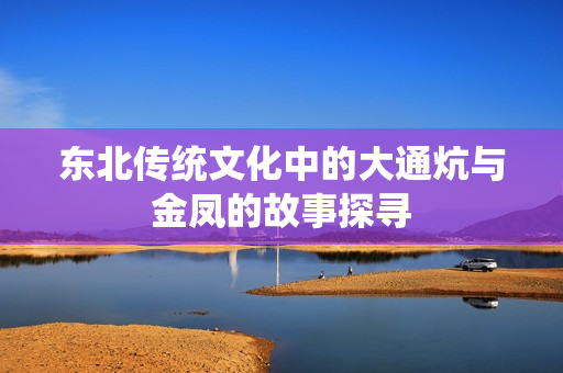 东北传统文化中的大通炕与金凤的故事探寻
