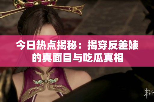 今日热点揭秘：揭穿反差婊的真面目与吃瓜真相