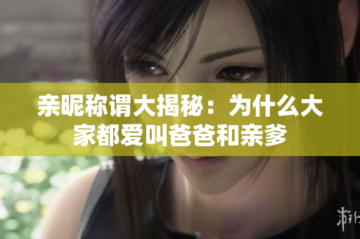 亲昵称谓大揭秘：为什么大家都爱叫爸爸和亲爹