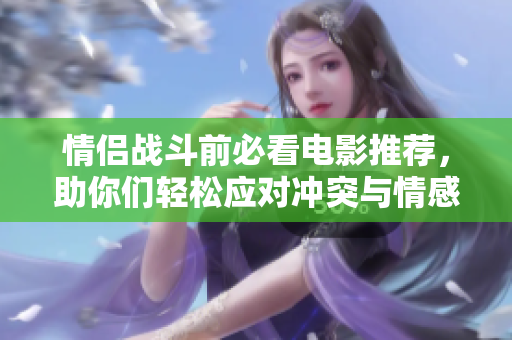 情侣战斗前必看电影推荐，助你们轻松应对冲突与情感挑战