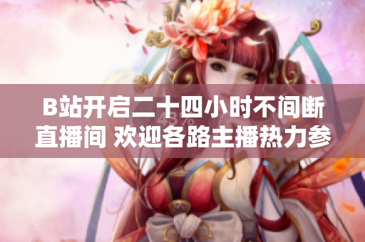 B站开启二十四小时不间断直播间 欢迎各路主播热力参与
