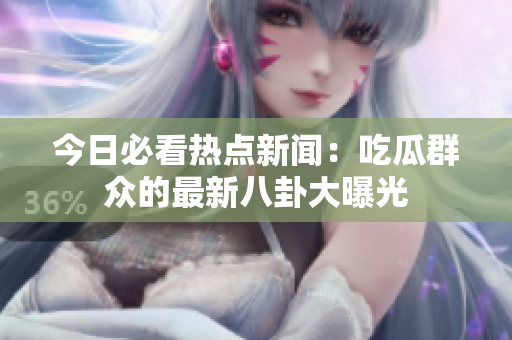 今日必看热点新闻：吃瓜群众的最新八卦大曝光