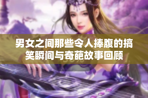 男女之间那些令人捧腹的搞笑瞬间与奇葩故事回顾