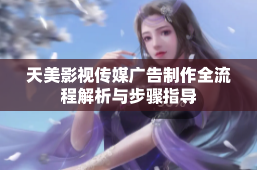 天美影视传媒广告制作全流程解析与步骤指导