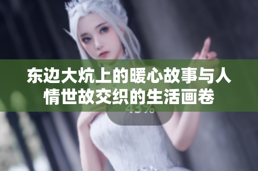 东边大炕上的暖心故事与人情世故交织的生活画卷