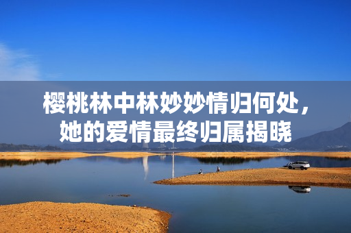 樱桃林中林妙妙情归何处，她的爱情最终归属揭晓