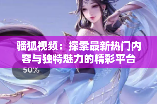 骚狐视频：探索最新热门内容与独特魅力的精彩平台