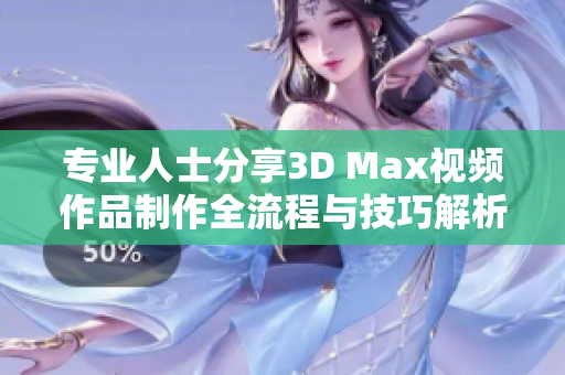专业人士分享3D Max视频作品制作全流程与技巧解析