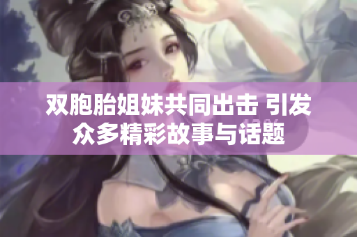 双胞胎姐妹共同出击 引发众多精彩故事与话题