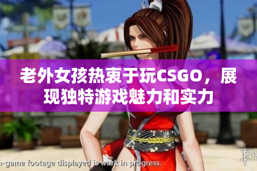 老外女孩热衷于玩CSGO，展现独特游戏魅力和实力