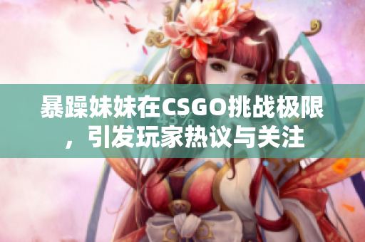暴躁妹妹在CSGO挑战极限，引发玩家热议与关注