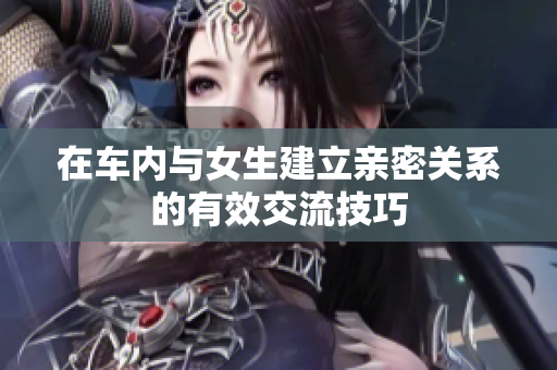 在车内与女生建立亲密关系的有效交流技巧